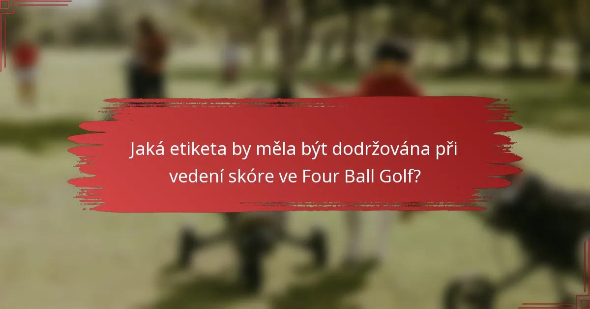 Jaká etiketa by měla být dodržována při vedení skóre ve Four Ball Golf?