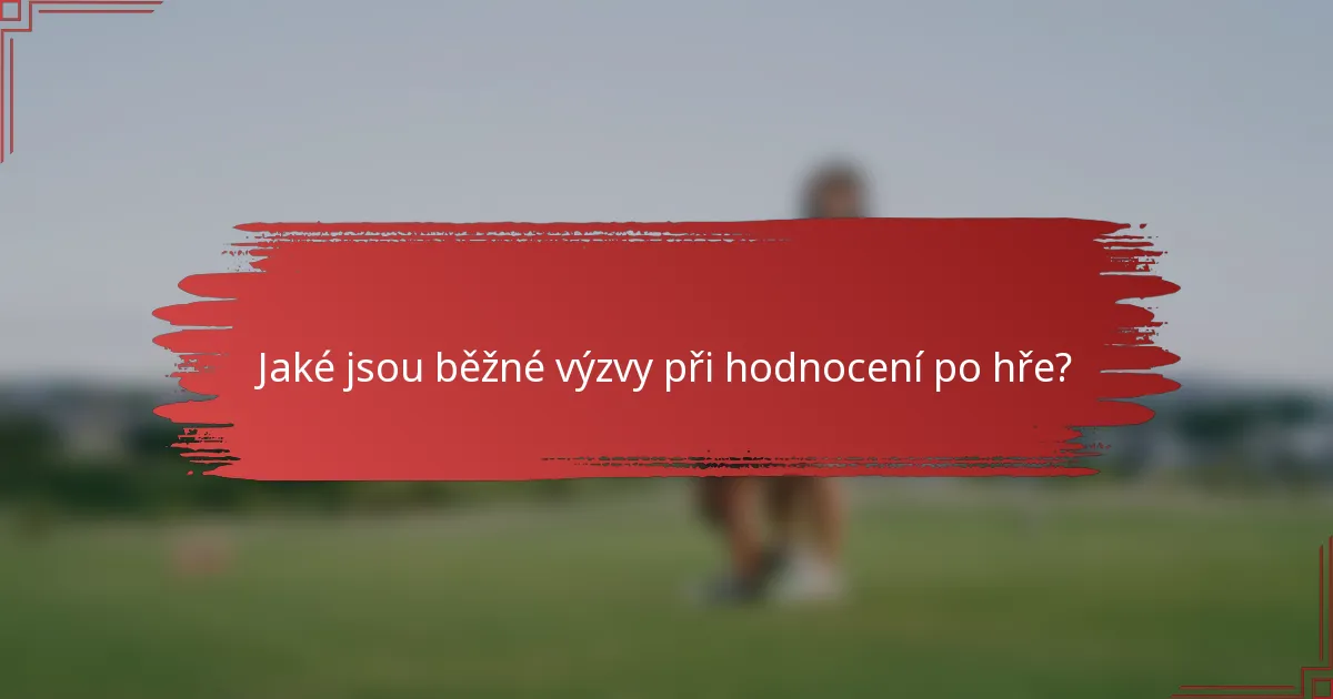 Jaké jsou běžné výzvy při hodnocení po hře?